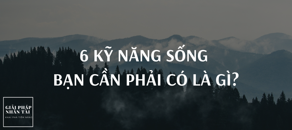 6 KỸ NĂNG SỐNG BẠN CẦN PHẢI CÓ LÀ GÌ