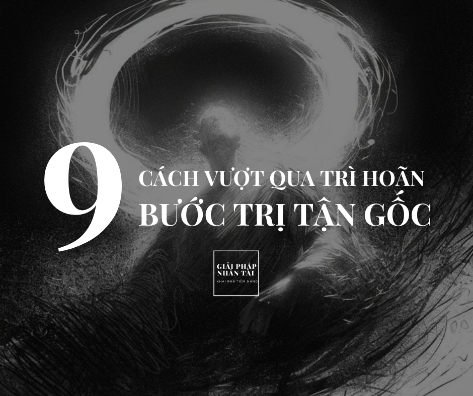 CÁCH VƯỢT QUA TRÌ HOÃN: 9 BƯỚC TRỊ TẬN GỐC